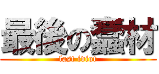最後の蠢材 (last idiot)