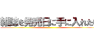 雑誌を発売日に手に入れたい ()