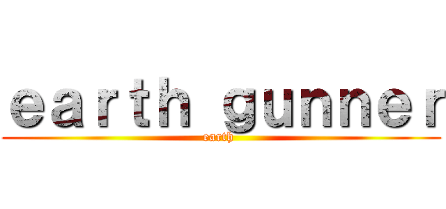 ｅａｒｔｈ ｇｕｎｎｅｒ (earth )