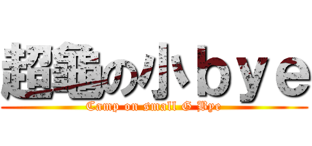 超龜の小ｂｙｅ (Camp on small G Bye)