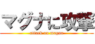 マグナに攻撃 (attack on magna)