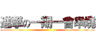 進撃の一期一會串燒 ()