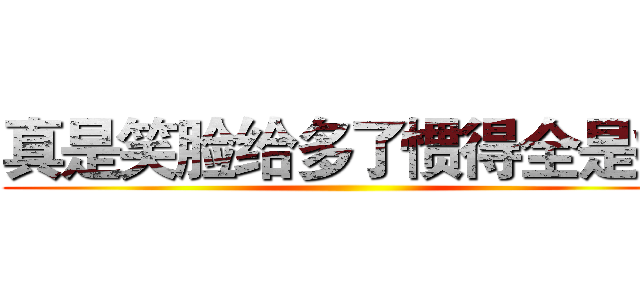 真是笑脸给多了惯得全是病 ()