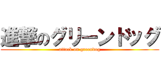 進撃のグリーンドッグ (attack on greendog)