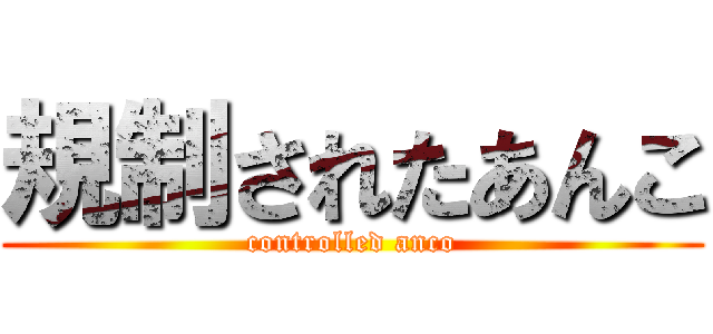 規制されたあんこ (controlled anco)