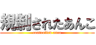 規制されたあんこ (controlled anco)