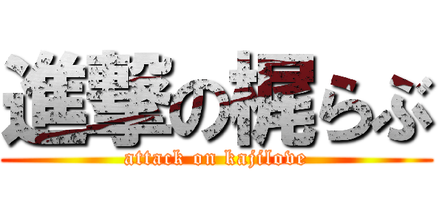 進撃の梶らぶ (attack on kajilove)