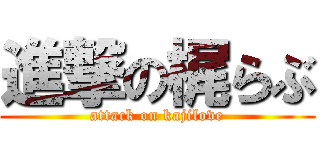 進撃の梶らぶ (attack on kajilove)