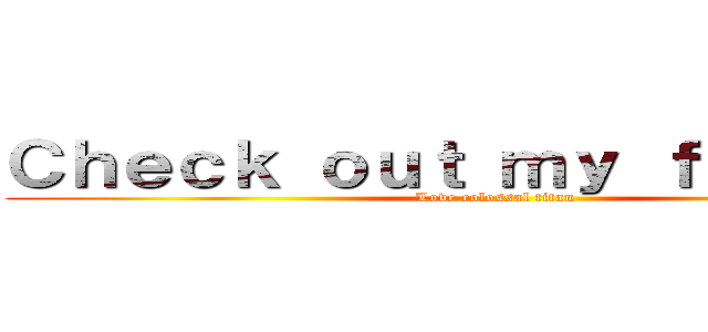 Ｃｈｅｃｋ ｏｕｔ ｍｙ ｆｒｉｅｎｄｓ (Love colossal titan )