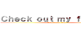 Ｃｈｅｃｋ ｏｕｔ ｍｙ ｆｒｉｅｎｄｓ (Love colossal titan )