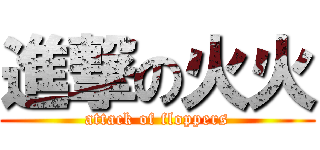 進撃の火火 (attack of floppers)