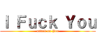 Ｉ Ｆｕｃｋ Ｙｏｕ (attack on You)