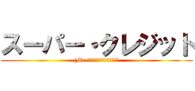 スーパー・クレジット ((Mr.ｲﾝｸﾚﾃﾞｨﾌﾞﾙより）)