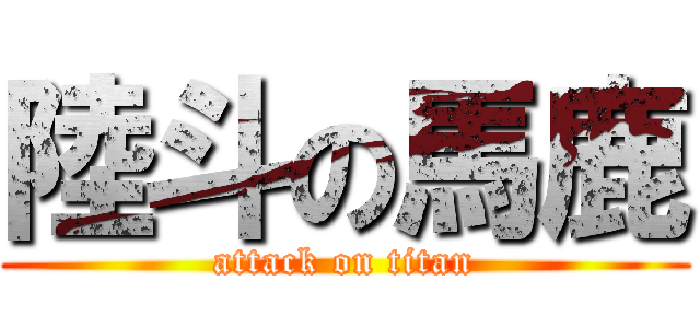 陸斗の馬鹿 (attack on titan)