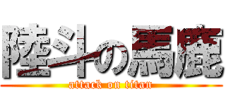 陸斗の馬鹿 (attack on titan)