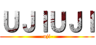 ＵＪＩＵＪＩ (-uji-)