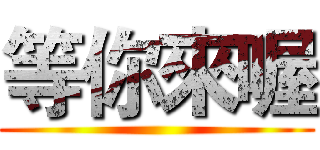 等你來喔 ()