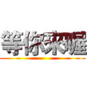 等你來喔 ()