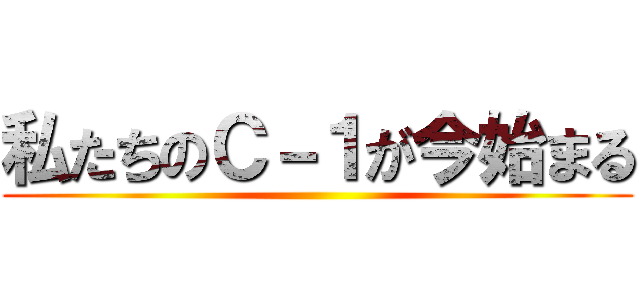 私たちのＣ－１が今始まる ()