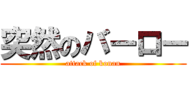 突然のバーロー (attack of konan)