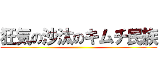 狂気の沙汰のキムチ民族 ()