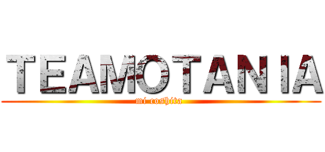 ＴＥＡＭＯＴＡＮＩＡ (mi coshita )