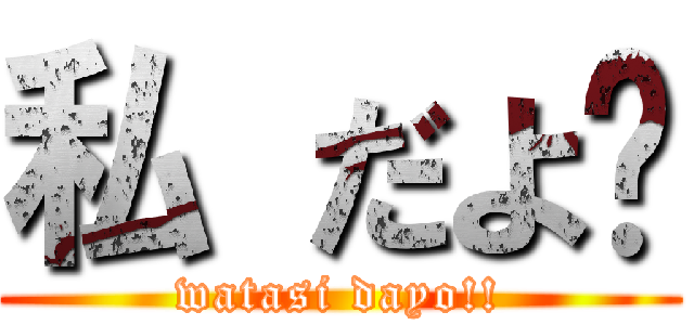 私 だよ‼ (watasi dayo!!)