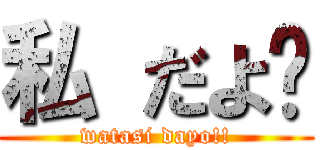 私 だよ‼ (watasi dayo!!)