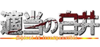 適当の白井 (Shirai is irresponsible. )