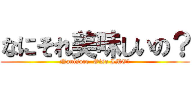 なにそれ美味しいの？ (Nanisore  Oiso IMO?)