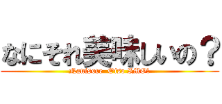 なにそれ美味しいの？ (Nanisore  Oiso IMO?)