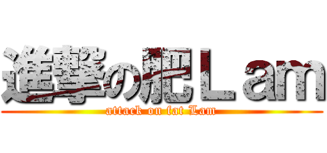 進撃の肥Ｌａｍ (attack on fat Lam)