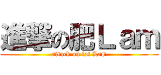 進撃の肥Ｌａｍ (attack on fat Lam)