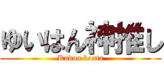 ゆいはん神推し (Kudou kouta)