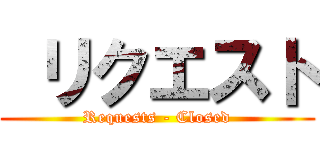  リクエスト (Requests - Closed)