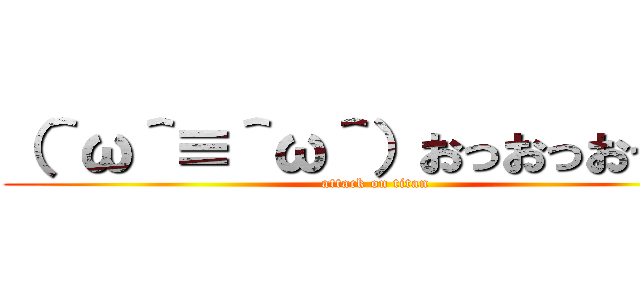 （＾ω＾≡＾ω＾）おっおっおっおっ (attack on titan)