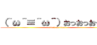 （＾ω＾≡＾ω＾）おっおっおっおっ (attack on titan)