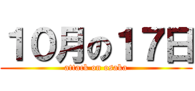 １０月の１７日 (attack on osaka)
