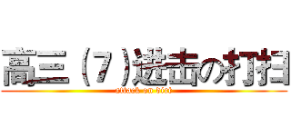 高三（７）进击の打扫 (attack on dirt)