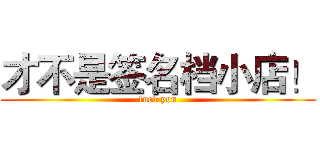 才不是签名档小店！ (fuck you)