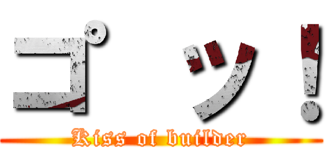 コ゜ッ！ (Kiss of builder)