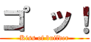 コ゜ッ！ (Kiss of builder)