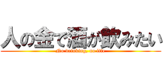 人の金で酒が飲みたい (No drinking, no life)