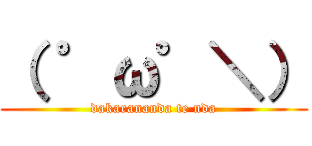 （ ゜ω゜＼） (dakarananda te nda)