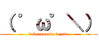 （ ゜ω゜＼） (dakarananda te nda)