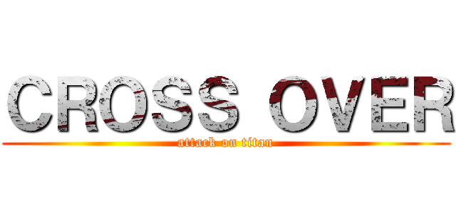 ＣＲＯＳＳ ＯＶＥＲ (attack on titan)