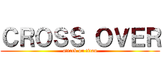 ＣＲＯＳＳ ＯＶＥＲ (attack on titan)
