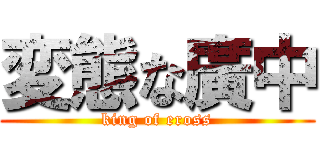 変態な廣中 (king of eross)