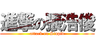 進撃の張浩俊 (attack on Stupid)