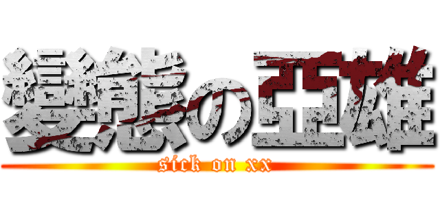 變態の亞雄 (sick on xx)